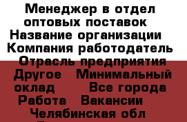 Менеджер в отдел оптовых поставок › Название организации ­ Компания-работодатель › Отрасль предприятия ­ Другое › Минимальный оклад ­ 1 - Все города Работа » Вакансии   . Челябинская обл.,Еманжелинск г.